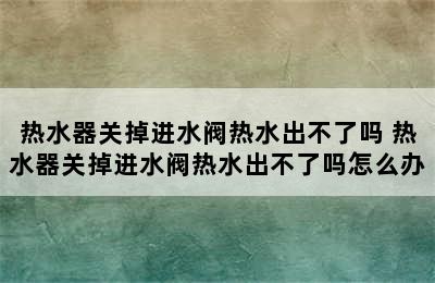 热水器关掉进水阀热水出不了吗 热水器关掉进水阀热水出不了吗怎么办